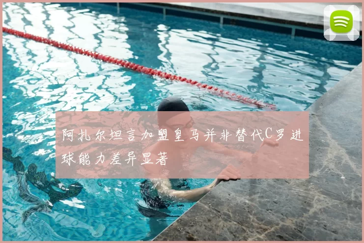 阿扎尔坦言加盟皇马并非替代C罗进球能力差异显著