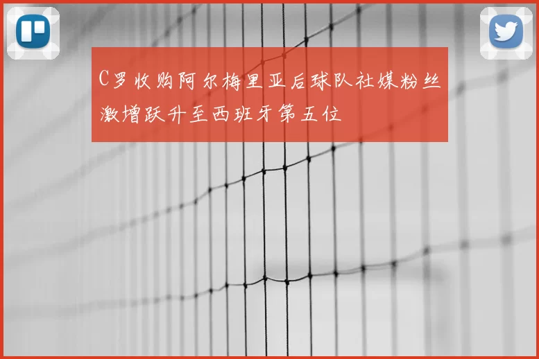 C罗收购阿尔梅里亚后球队社媒粉丝激增跃升至西班牙第五位
