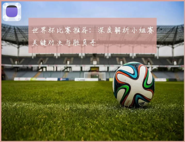 世界杯比赛推荐：深度解析小组赛关键对决与胜负手
