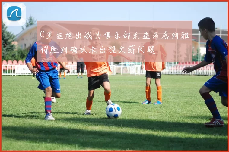 C罗拒绝出战为俱乐部利益考虑利雅得胜利确认未出现欠薪问题