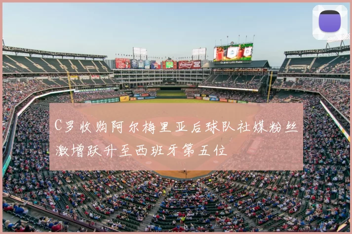 C罗收购阿尔梅里亚后球队社媒粉丝激增跃升至西班牙第五位