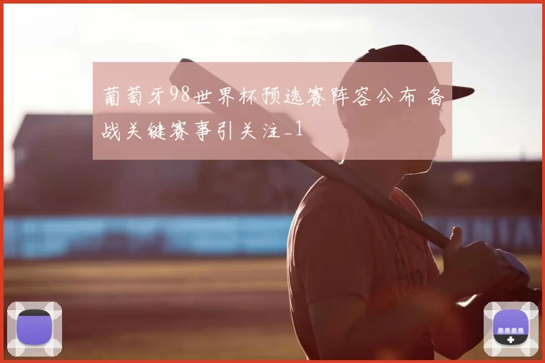 葡萄牙98世界杯预选赛阵容公布 备战关键赛事引关注_1
