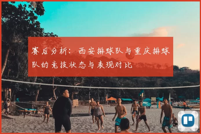 赛后分析:西安排球队与重庆排球队的竞技状态与表现对比