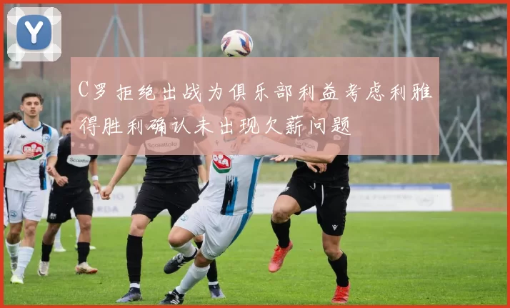 C罗拒绝出战为俱乐部利益考虑利雅得胜利确认未出现欠薪问题