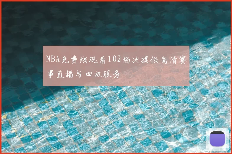NBA免费线观看102场次提供高清赛事直播与回放服务