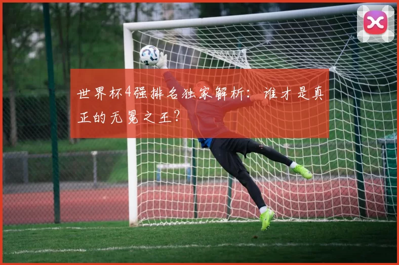 世界杯4强排名独家解析:谁才是真正的无冕之王?