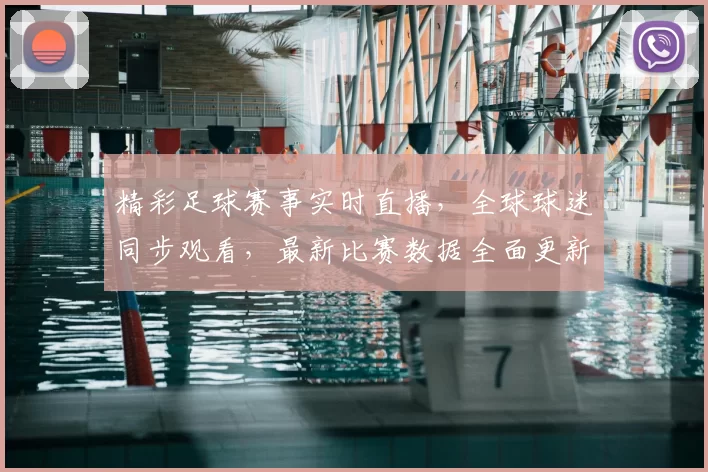 精彩足球赛事实时直播，全球球迷同步观看，最新比赛数据全面更新
