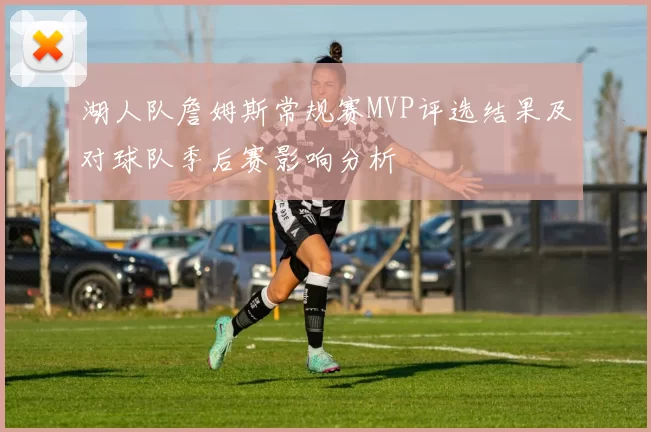 湖人队詹姆斯常规赛MVP评选结果及对球队季后赛影响分析