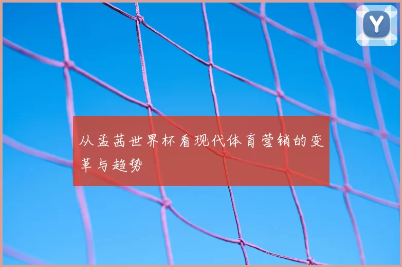 从孟茜世界杯看现代体育营销的变革与趋势