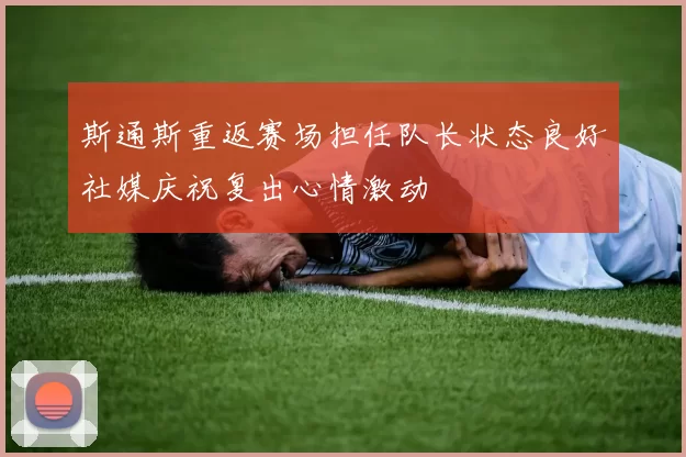 斯通斯重返赛场担任队长状态良好社媒庆祝复出心情激动