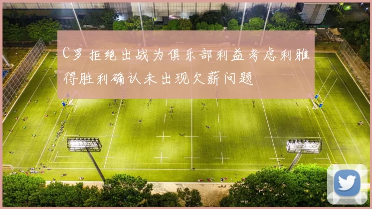 C罗拒绝出战为俱乐部利益考虑利雅得胜利确认未出现欠薪问题