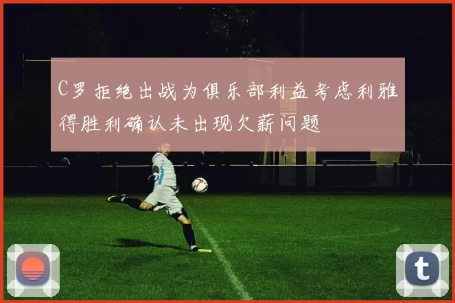 C罗拒绝出战为俱乐部利益考虑利雅得胜利确认未出现欠薪问题