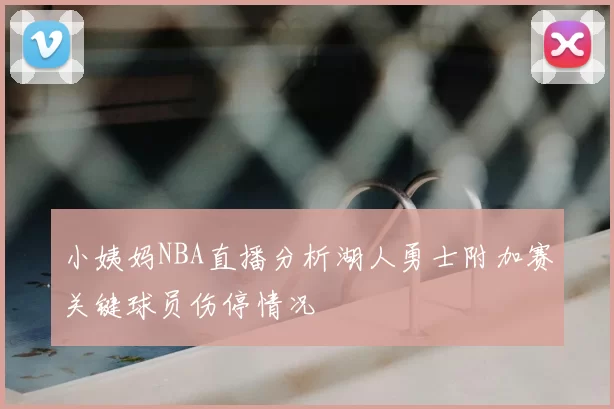 小姨妈NBA直播分析湖人勇士附加赛关键球员伤停情况