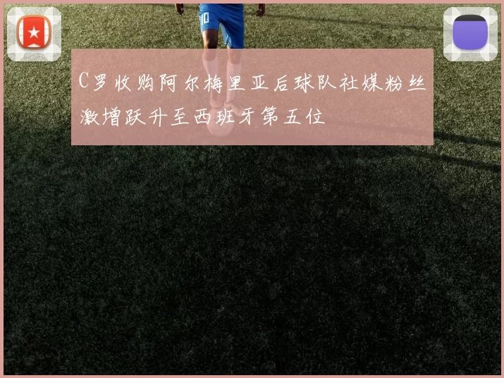 C罗收购阿尔梅里亚后球队社媒粉丝激增跃升至西班牙第五位