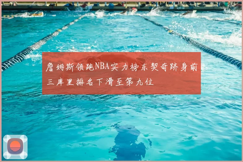 詹姆斯领跑NBA实力榜东契奇跻身前三库里排名下滑至第九位