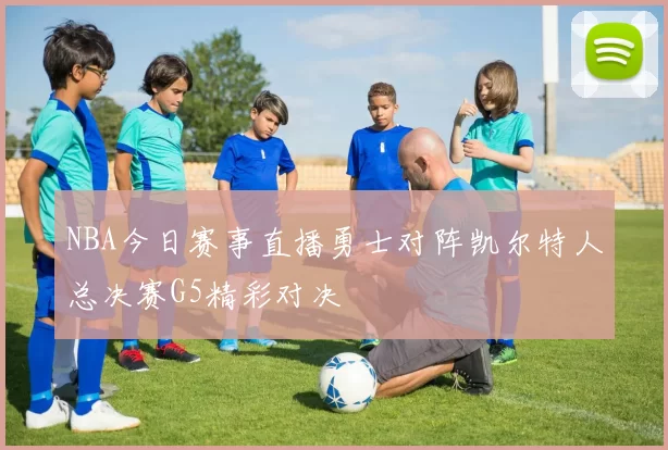NBA今日赛事直播勇士对阵凯尔特人总决赛G5精彩对决