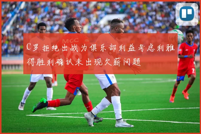 C罗拒绝出战为俱乐部利益考虑利雅得胜利确认未出现欠薪问题