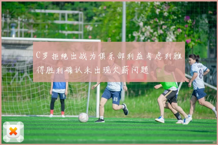 C罗拒绝出战为俱乐部利益考虑利雅得胜利确认未出现欠薪问题