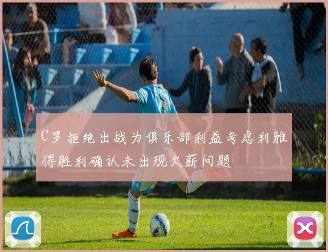 C罗拒绝出战为俱乐部利益考虑利雅得胜利确认未出现欠薪问题
