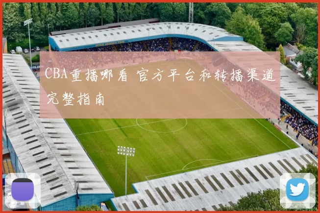 CBA重播哪看 官方平台和转播渠道完整指南