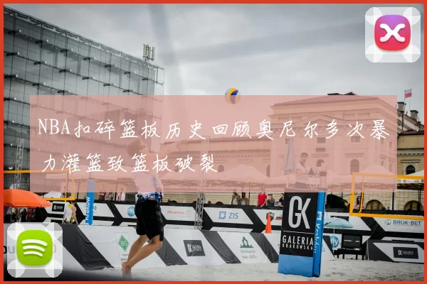 NBA扣碎篮板历史回顾奥尼尔多次暴力灌篮致篮板破裂