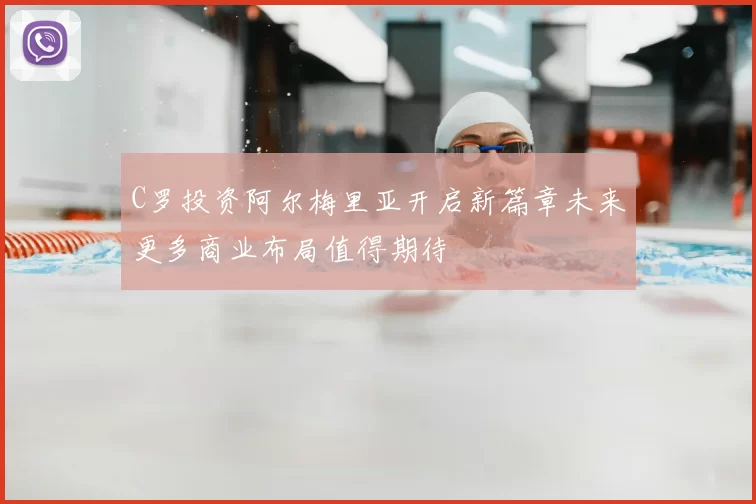 C罗投资阿尔梅里亚开启新篇章未来更多商业布局值得期待