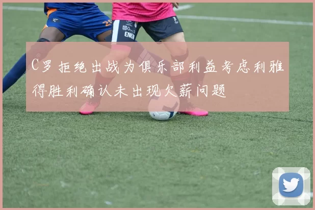 C罗拒绝出战为俱乐部利益考虑利雅得胜利确认未出现欠薪问题