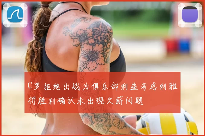 C罗拒绝出战为俱乐部利益考虑利雅得胜利确认未出现欠薪问题