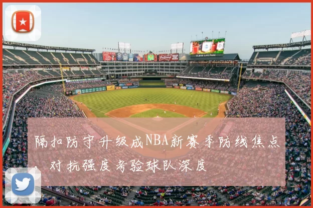 隔扣防守升级成NBA新赛季防线焦点，对抗强度考验球队深度