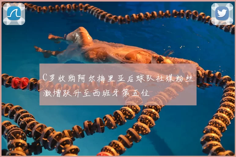 C罗收购阿尔梅里亚后球队社媒粉丝激增跃升至西班牙第五位