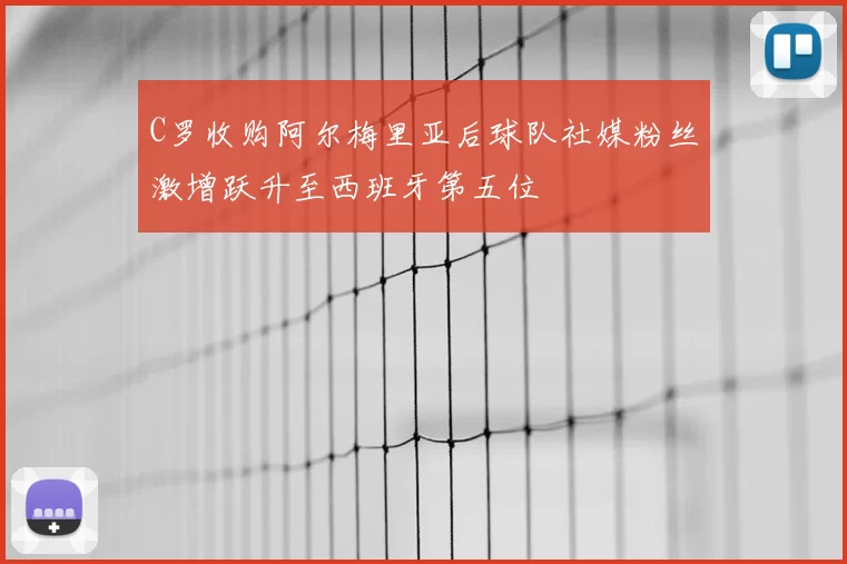 C罗收购阿尔梅里亚后球队社媒粉丝激增跃升至西班牙第五位