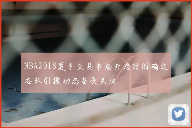 NBA2018夏季交易市场开启时间确定各队引援动态备受关注