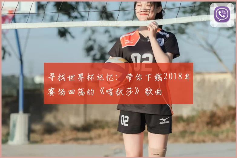 寻找世界杯记忆：带你下载2018年赛场回荡的《喀秋莎》歌曲