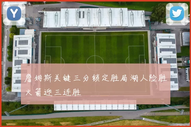 詹姆斯关键三分锁定胜局湖人险胜火箭迎三连胜