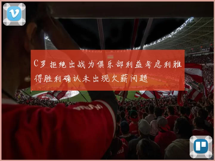 C罗拒绝出战为俱乐部利益考虑利雅得胜利确认未出现欠薪问题