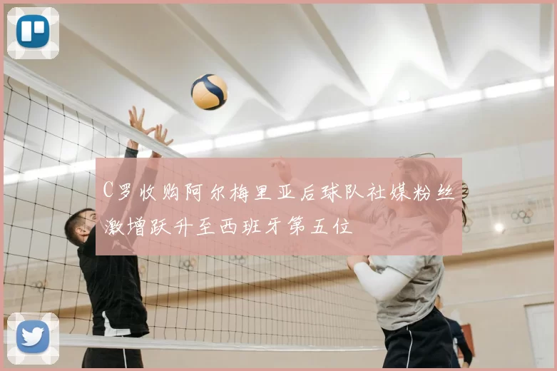 C罗收购阿尔梅里亚后球队社媒粉丝激增跃升至西班牙第五位