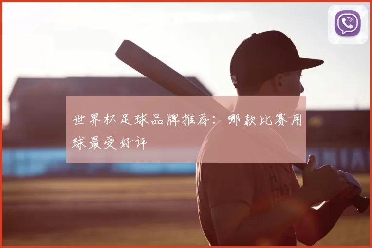 世界杯足球品牌推荐：哪款比赛用球最受好评