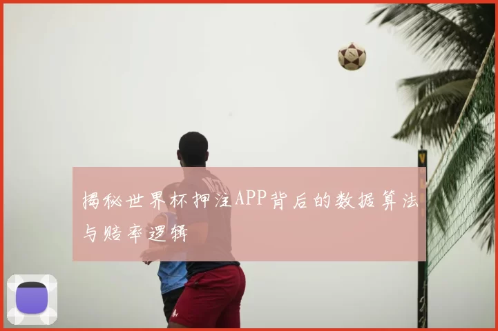揭秘世界杯押注APP背后的数据算法与赔率逻辑