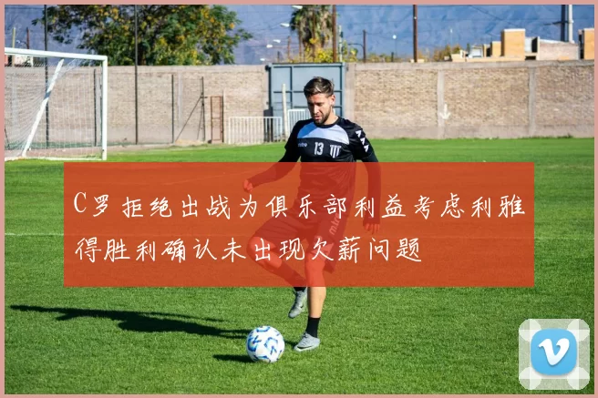 C罗拒绝出战为俱乐部利益考虑利雅得胜利确认未出现欠薪问题