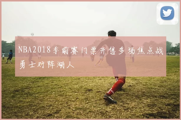 NBA2018季前赛门票开售多场焦点战勇士对阵湖人