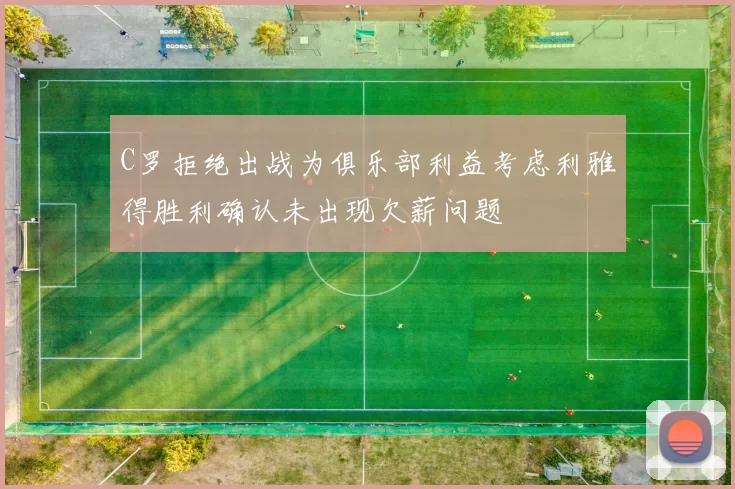 C罗拒绝出战为俱乐部利益考虑利雅得胜利确认未出现欠薪问题