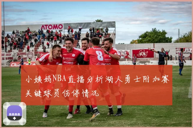 小姨妈NBA直播分析湖人勇士附加赛关键球员伤停情况