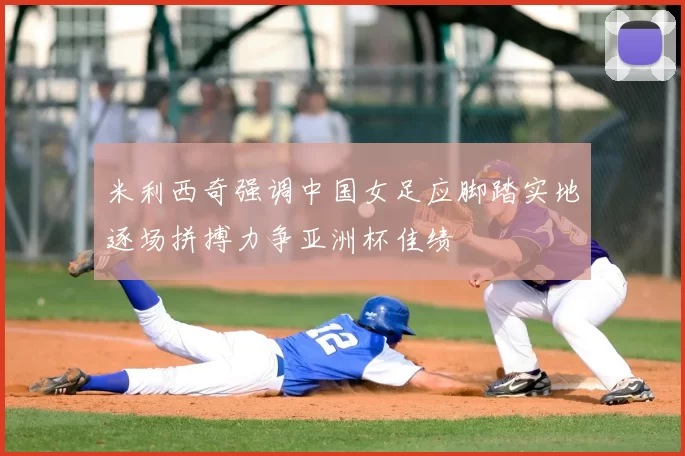 米利西奇强调中国女足应脚踏实地逐场拼搏力争亚洲杯佳绩