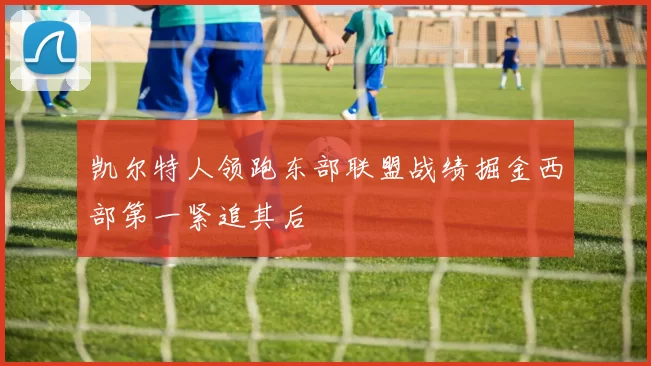 凯尔特人领跑东部联盟战绩掘金西部第一紧追其后