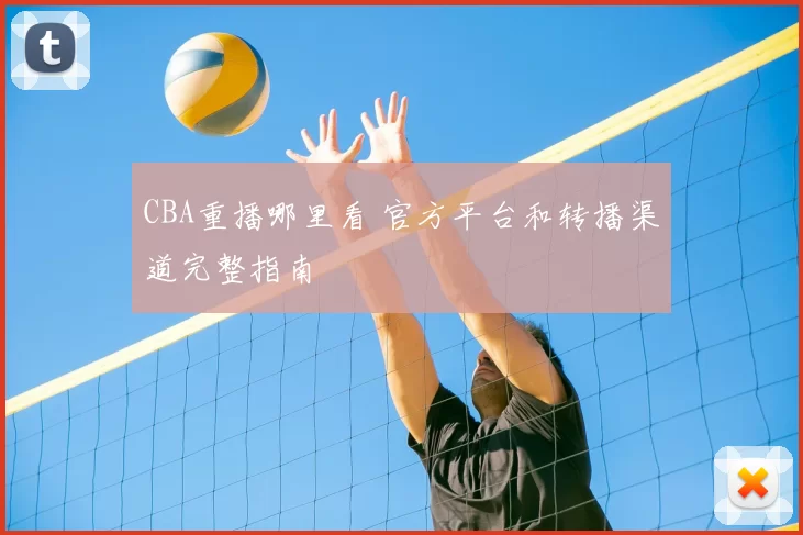 CBA重播哪里看 官方平台和转播渠道完整指南