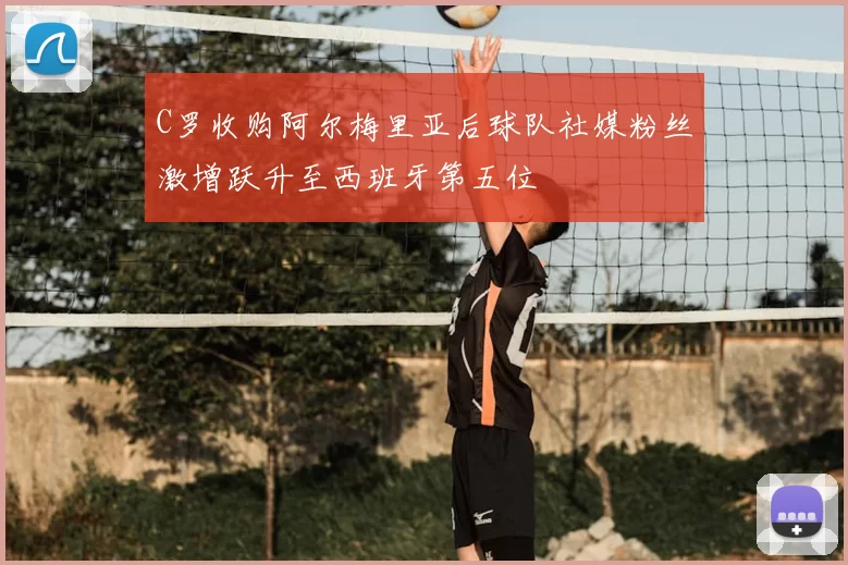 C罗收购阿尔梅里亚后球队社媒粉丝激增跃升至西班牙第五位