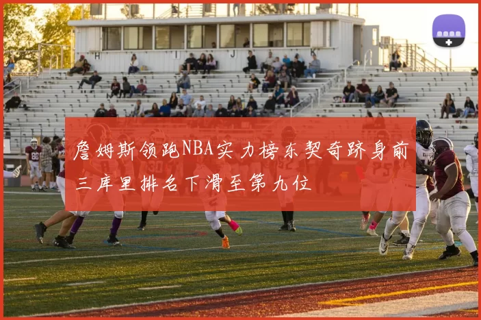 詹姆斯领跑NBA实力榜东契奇跻身前三库里排名下滑至第九位