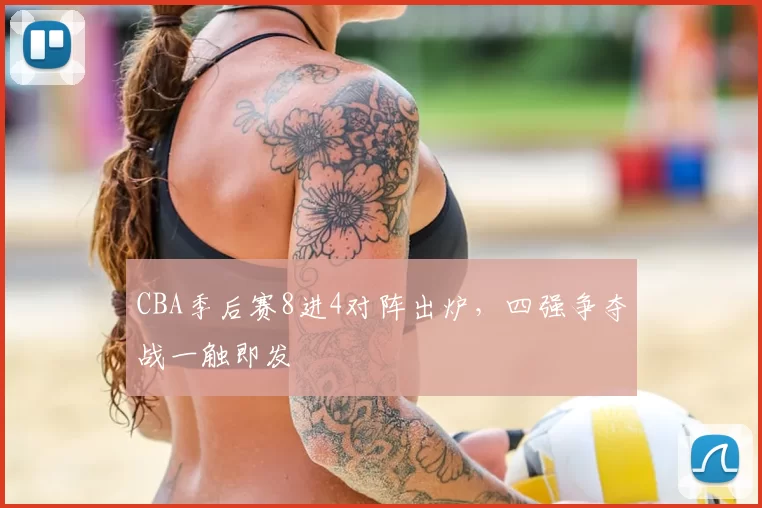 CBA季后赛8进4对阵出炉，四强争夺战一触即发