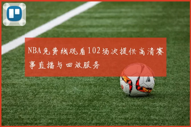 NBA免费线观看102场次提供高清赛事直播与回放服务