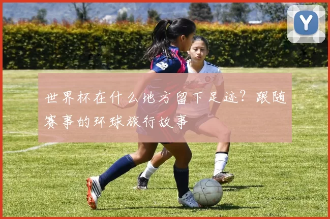 世界杯在什么地方留下足迹?跟随赛事的环球旅行故事